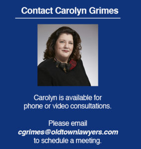 Attorney Carolyn Grimes is available for phone or video consultations. Please email cgrimes@oldtownlawyers.com to schedule a meeting.