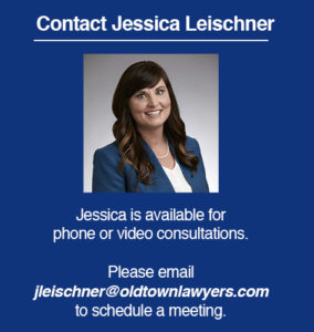 Attorney Jessica Leischner is available for phone or video consultations. Please email jleischner@oldtownlawyers.com to schedule a meeting.