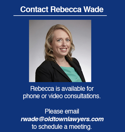 Attorney Rebecca Wade is available for phone or video consultations. Please email rwade@oldtownlawyers.com to schedule a meeting.