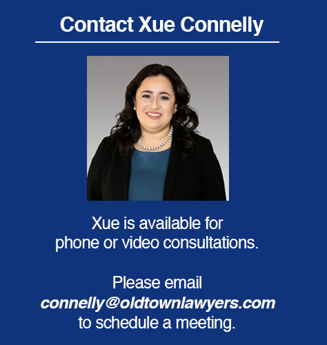 Attorney Xue Connelly is available for phone or video consultations. Please email connelly@oldtownlawyers.com to schedule a meeting.